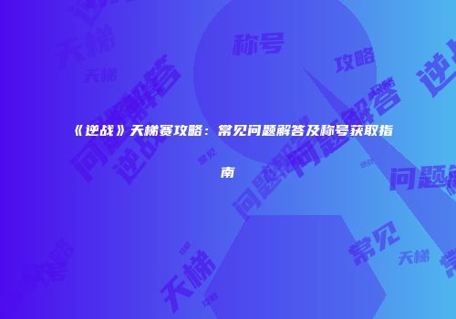 《逆战》天梯赛攻略：常见问题解答及称号获取指南