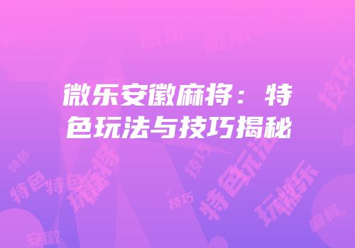 微乐安徽麻将：特色玩法与技巧揭秘