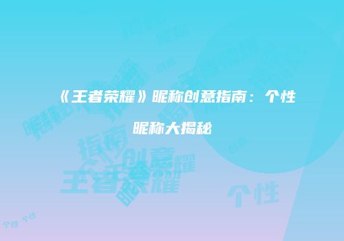 《王者荣耀》昵称创意指南：个性昵称大揭秘