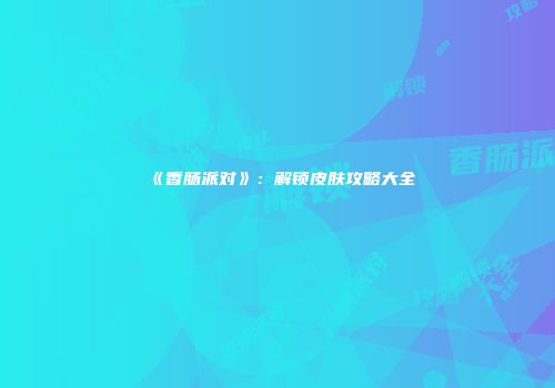 《香肠派对》：解锁皮肤攻略大全