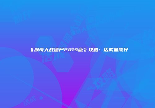 《猴哥大战僵尸2019版》攻略：活成最靓仔