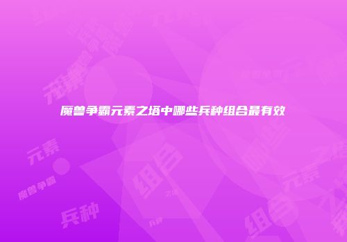 魔兽争霸元素之塔中哪些兵种组合最有效