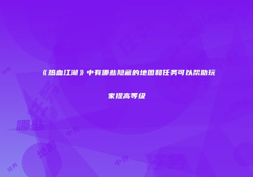 《热血江湖》中有哪些隐藏的地图和任务可以帮助玩家提高等级