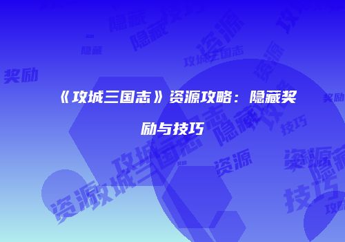 《攻城三国志》资源攻略：隐藏奖励与技巧