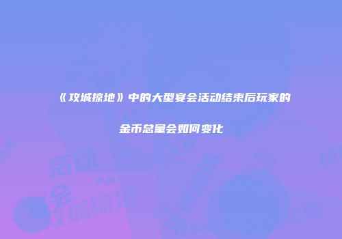 《攻城掠地》中的大型宴会活动结束后玩家的金币总量会如何变化