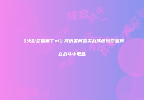 《火影忍者哦了ol》高伤害阵容实战演练教你如何在战斗中取胜