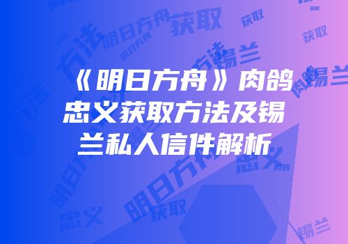 《明日方舟》肉鸽忠义获取方法及锡兰私人信件解析