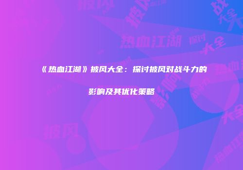 《热血江湖》披风大全：探讨披风对战斗力的影响及其优化策略