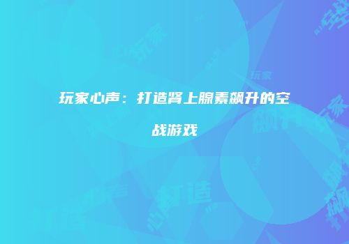 玩家心声：打造肾上腺素飙升的空战游戏
