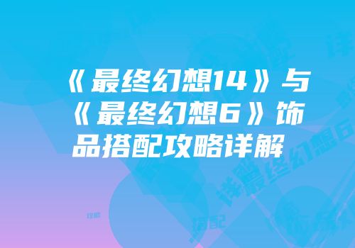 《最终幻想14》与《最终幻想6》饰品搭配攻略详解