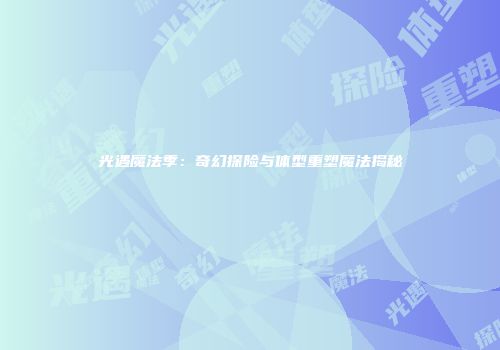 光遇魔法季：奇幻探险与体型重塑魔法揭秘
