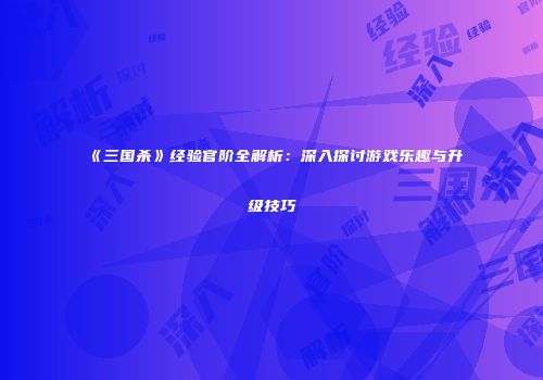 《三国杀》经验官阶全解析：深入探讨游戏乐趣与升级技巧