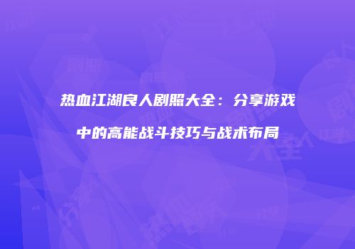 热血江湖良人剧照大全：分享游戏中的高能战斗技巧与战术布局