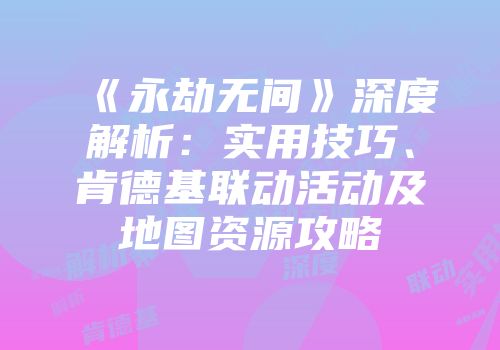 《永劫无间》深度解析：实用技巧、肯德基联动活动及地图资源攻略