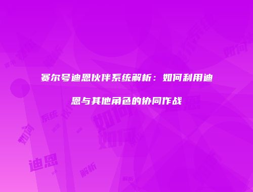 赛尔号迪恩伙伴系统解析：如何利用迪恩与其他角色的协同作战