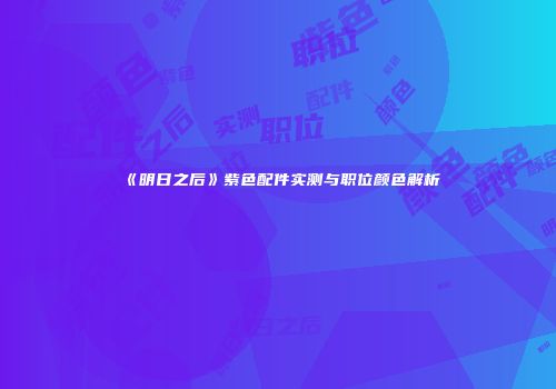 《明日之后》紫色配件实测与职位颜色解析