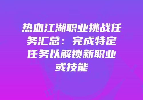 热血江湖职业挑战任务汇总：完成特定任务以解锁新职业或技能