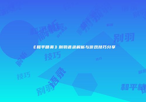 《和平精英》别羽语录解析与游戏技巧分享