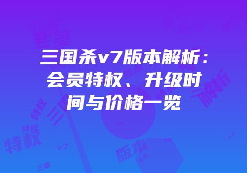三国杀v7版本解析：会员特权、升级时间与价格一览