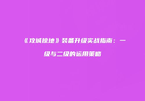 《攻城掠地》装备升级实战指南：一级与二级的运用策略