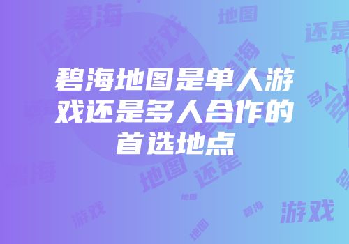 碧海地图是单人游戏还是多人合作的首选地点
