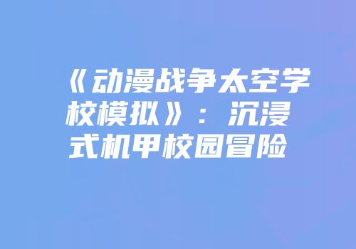 《动漫战争太空学校模拟》：沉浸式机甲校园冒险