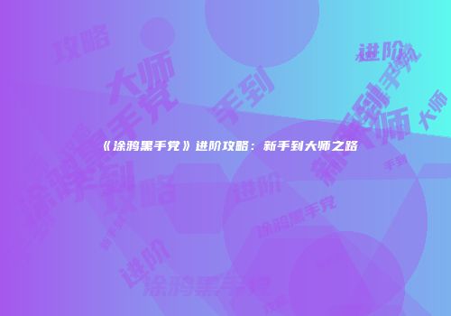 《涂鸦黑手党》进阶攻略：新手到大师之路