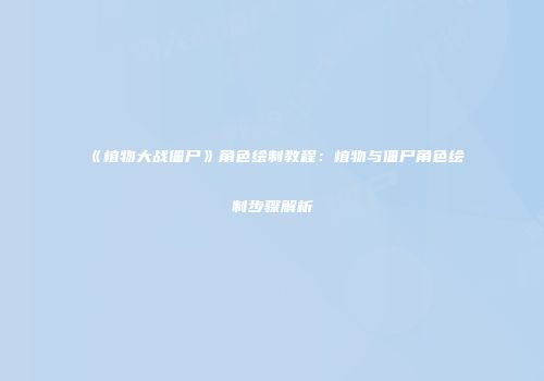 《植物大战僵尸》角色绘制教程：植物与僵尸角色绘制步骤解析
