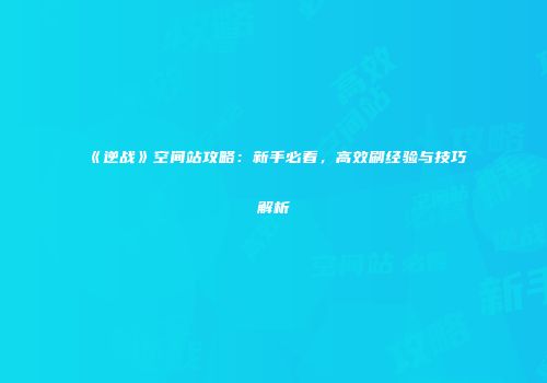 《逆战》空间站攻略：新手必看，高效刷经验与技巧解析