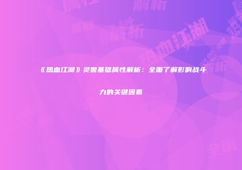 《热血江湖》灵兽基础属性解析：全面了解影响战斗力的关键因素