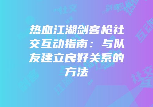 热血江湖剑客枪社交互动指南:与队友建立良好关系的方法