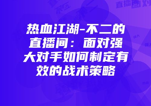 热血江湖-不二的直播间：面对强大对手如何制定有效的战术策略