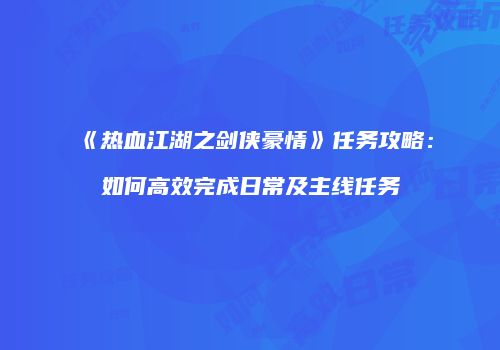 《热血江湖之剑侠豪情》任务攻略：如何高效完成日常及主线任务