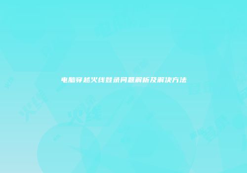 电脑穿越火线登录问题解析及解决方法