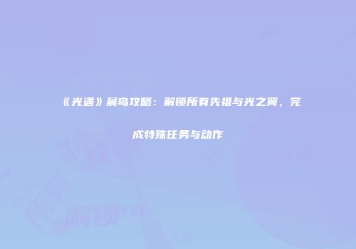 《光遇》晨岛攻略：解锁所有先祖与光之翼，完成特殊任务与动作
