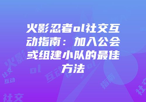 火影忍者ol社交互动指南:加入公会或组建小队的最佳方法