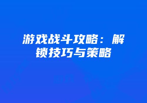 游戏战斗攻略：解锁技巧与策略