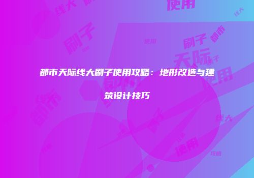 都市天际线大刷子使用攻略：地形改造与建筑设计技巧