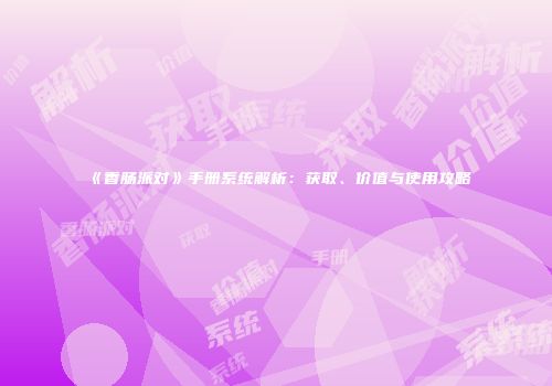 《香肠派对》手册系统解析：获取、价值与使用攻略