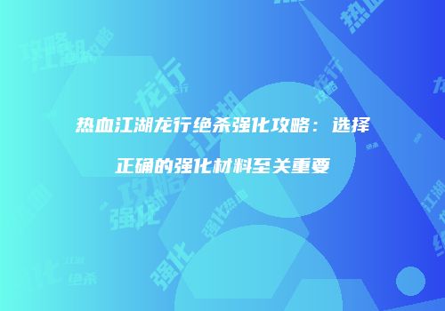 热血江湖龙行绝杀强化攻略：选择正确的强化材料至关重要