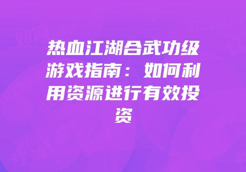 热血江湖合武功级游戏指南：如何利用资源进行有效投资