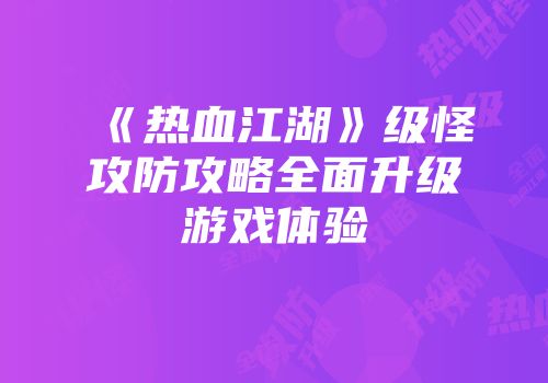 《热血江湖》级怪攻防攻略全面升级游戏体验