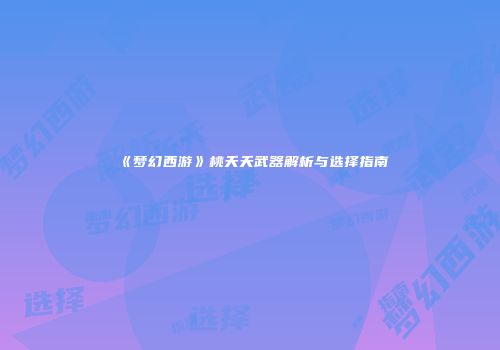 《梦幻西游》桃夭夭武器解析与选择指南