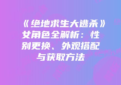 《绝地求生大逃杀》女角色全解析：性别更换、外观搭配与获取方法