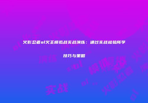 火影忍者ol火主模拟战实战演练：通过实战检验所学技巧与策略