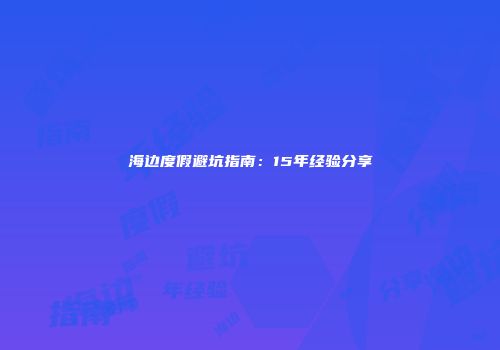 海边度假避坑指南：15年经验分享