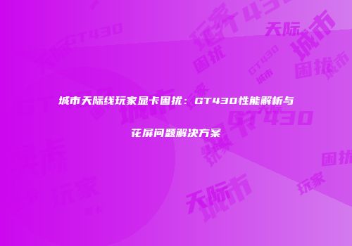 城市天际线玩家显卡困扰：GT430性能解析与花屏问题解决方案