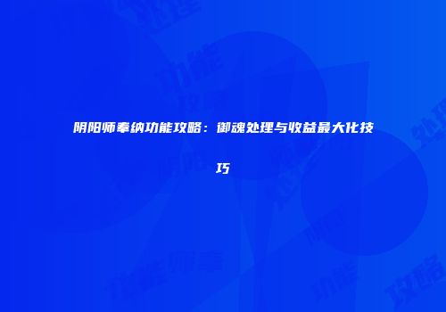 阴阳师奉纳功能攻略：御魂处理与收益最大化技巧