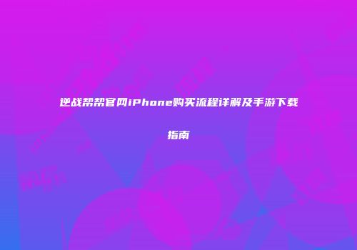 逆战帮帮官网iPhone购买流程详解及手游下载指南