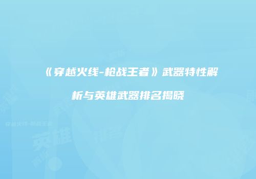 《穿越火线-枪战王者》武器特性解析与英雄武器排名揭晓